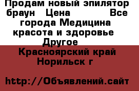 Продам новый эпилятор браун › Цена ­ 1 500 - Все города Медицина, красота и здоровье » Другое   . Красноярский край,Норильск г.